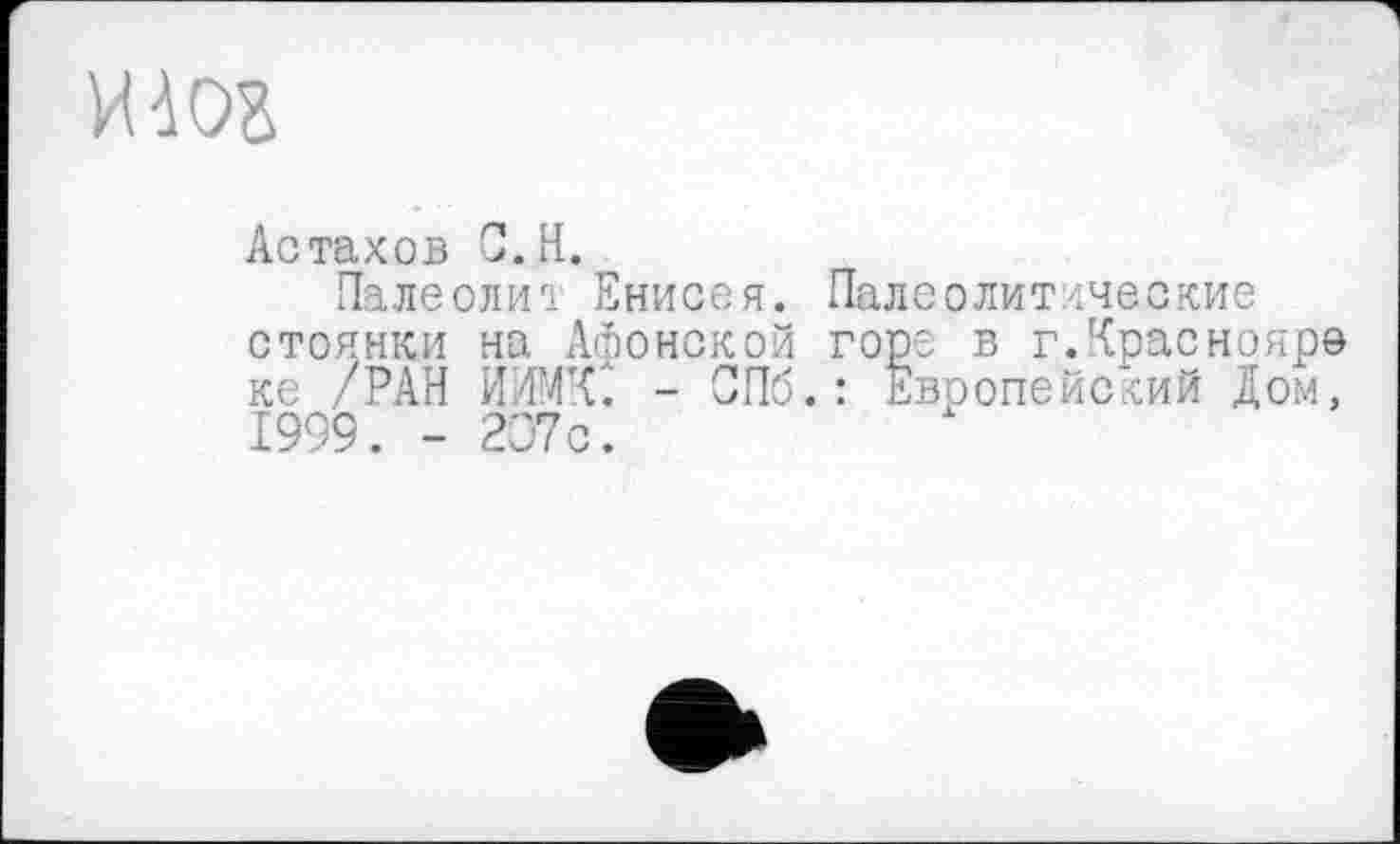 ﻿иш
Астахов С..ІЇ.
Палеолит Енисея. Палеолитические стоянки на Афонской горе в г.Краснояр© ке /РАН - СПб.: Европейский Дом, 1999. - 237с.